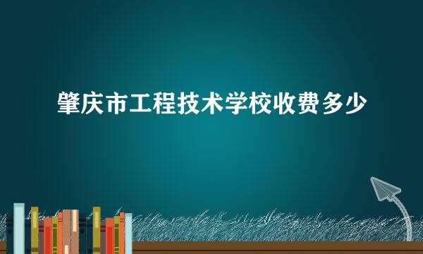 肇庆市工程技术学校收费多少