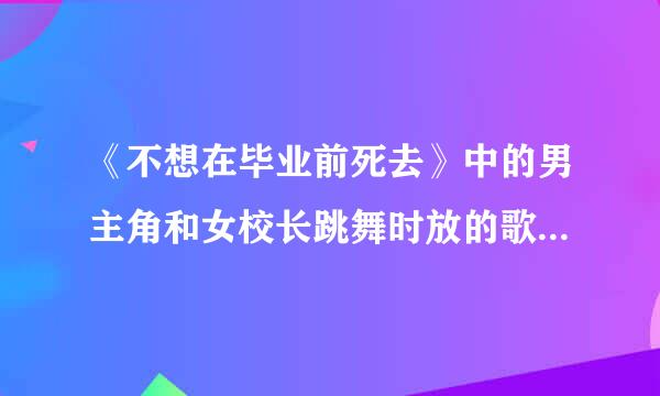 《不想在毕业前死去》中的男主角和女校长跳舞时放的歌是什么名字？