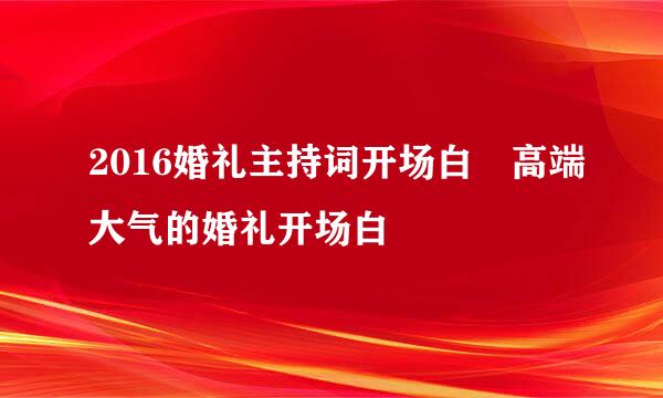 2016婚礼主持词开场白 高端大气的婚礼开场白