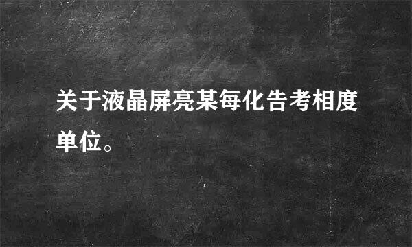 关于液晶屏亮某每化告考相度单位。