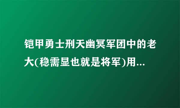 铠甲勇士刑天幽冥军团中的老大(稳需显也就是将军)用的武器是什么?