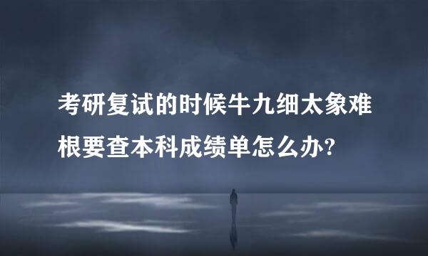 考研复试的时候牛九细太象难根要查本科成绩单怎么办?