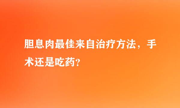 胆息肉最佳来自治疗方法，手术还是吃药？