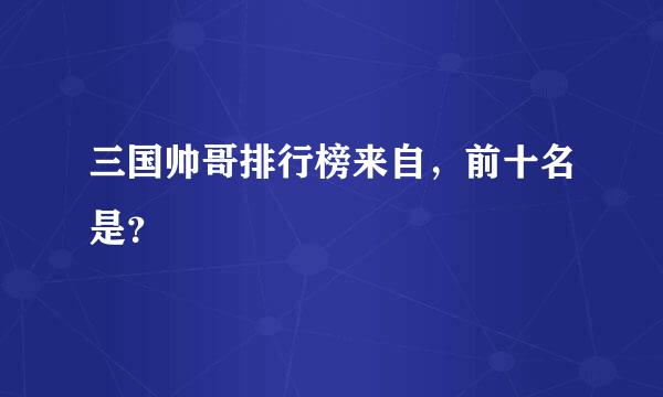 三国帅哥排行榜来自，前十名是？