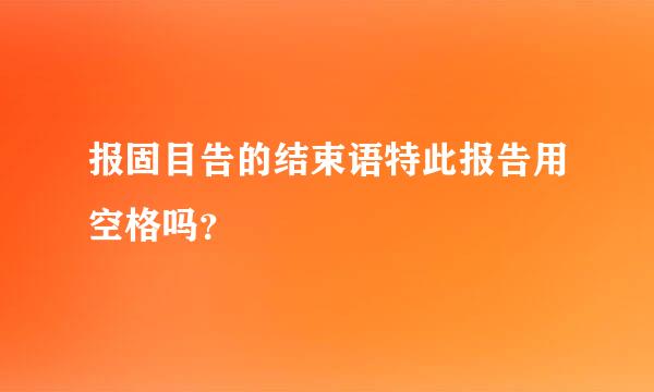 报固目告的结束语特此报告用空格吗？