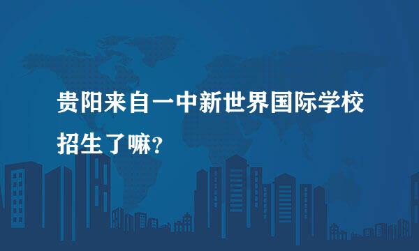 贵阳来自一中新世界国际学校招生了嘛？