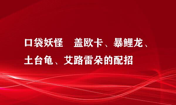 口袋妖怪 盖欧卡、暴鲤龙、土台龟、艾路雷朵的配招