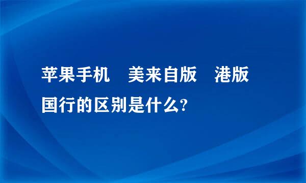 苹果手机 美来自版 港版 国行的区别是什么?