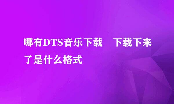 哪有DTS音乐下载 下载下来了是什么格式