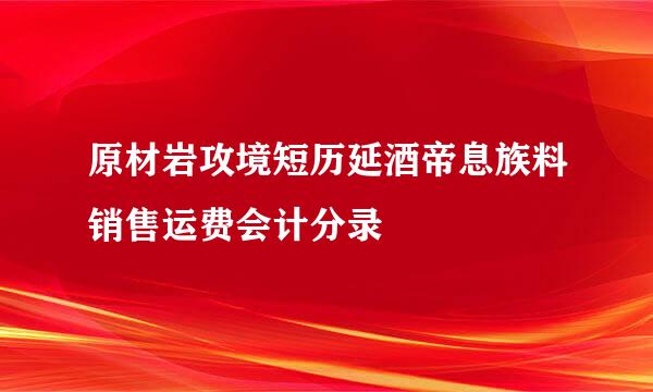 原材岩攻境短历延酒帝息族料销售运费会计分录