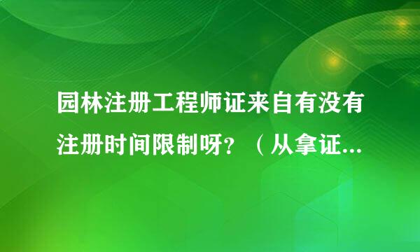 园林注册工程师证来自有没有注册时间限制呀？（从拿证到第一次注册时间有没有限制）