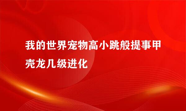 我的世界宠物高小跳般提事甲壳龙几级进化