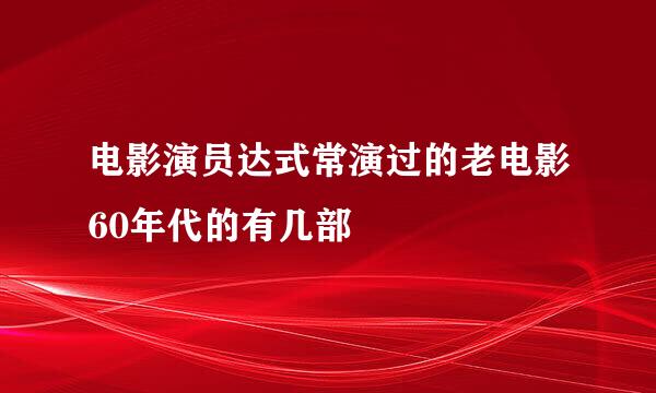 电影演员达式常演过的老电影60年代的有几部