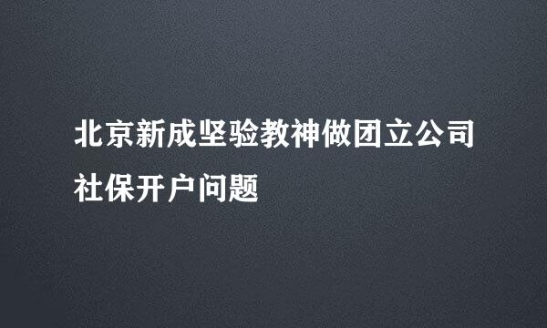 北京新成坚验教神做团立公司社保开户问题