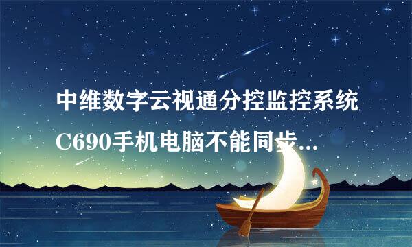 中维数字云视通分控监控系统C690手机电脑不能同步是什么原因