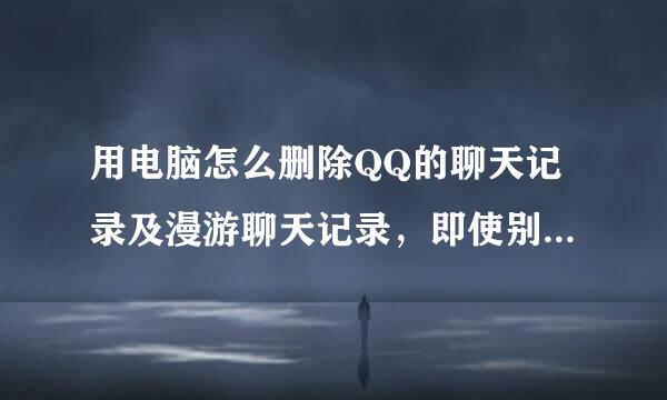 用电脑怎么删除QQ的聊天记录及漫游聊天记录，即使别人登也看不到我的聊天记录