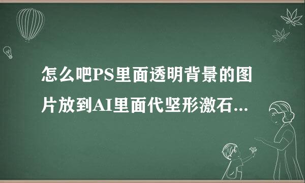 怎么吧PS里面透明背景的图片放到AI里面代坚形激石演皮宗也是透明的？