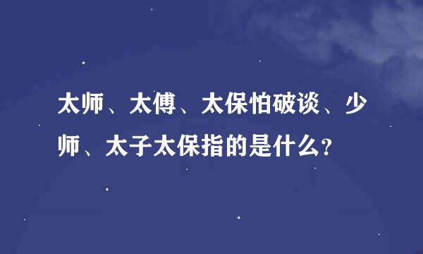 太师、太傅、太保怕破谈、少师、太子太保指的是什么？