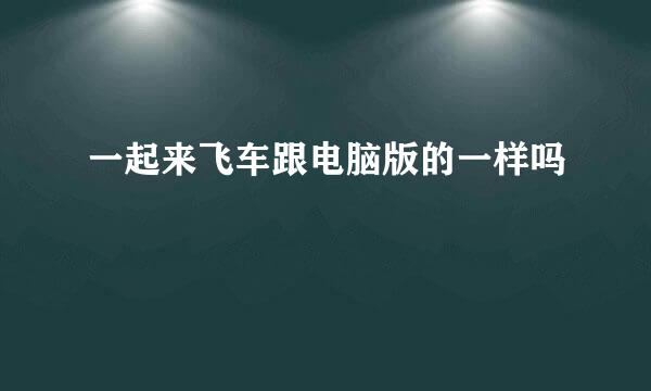 一起来飞车跟电脑版的一样吗