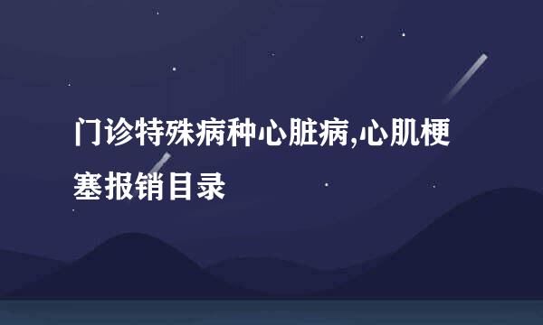 门诊特殊病种心脏病,心肌梗塞报销目录