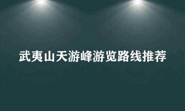 武夷山天游峰游览路线推荐