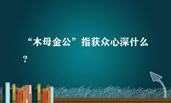 “木母金公”指获众心深什么?