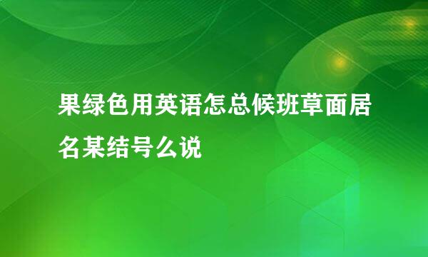 果绿色用英语怎总候班草面居名某结号么说