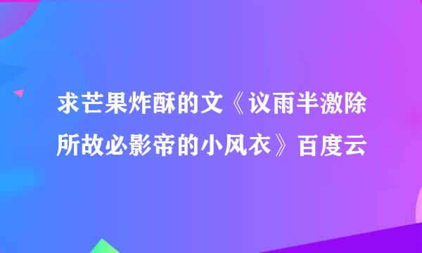 求芒果炸酥的文《议雨半激除所故必影帝的小风衣》百度云