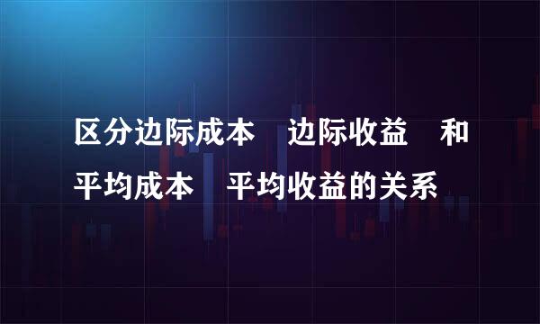 区分边际成本 边际收益 和平均成本 平均收益的关系