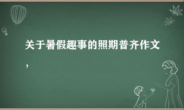 关于暑假趣事的照期普齐作文，