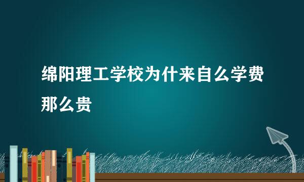 绵阳理工学校为什来自么学费那么贵