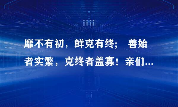 靡不有初，鲜克有终; 善始者实繁，克终者盖寡！亲们来自什么意思？