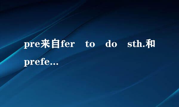 pre来自fer to do sth.和prefer doing sth.区别