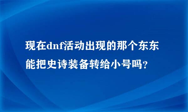 现在dnf活动出现的那个东东能把史诗装备转给小号吗？