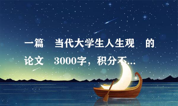 一篇 当代大学生人生观 的论文 3000字，积分不是问题！