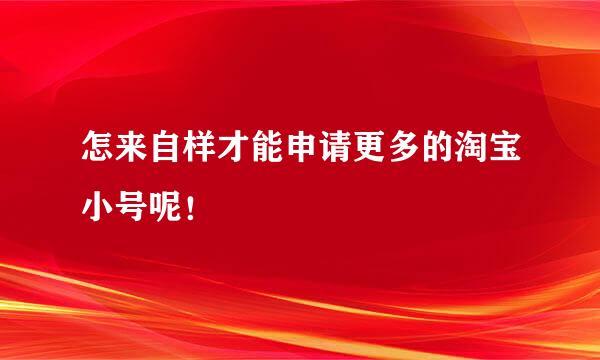 怎来自样才能申请更多的淘宝小号呢！