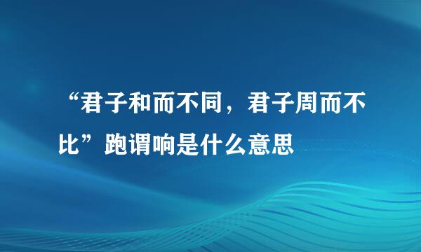 “君子和而不同，君子周而不比”跑谓响是什么意思