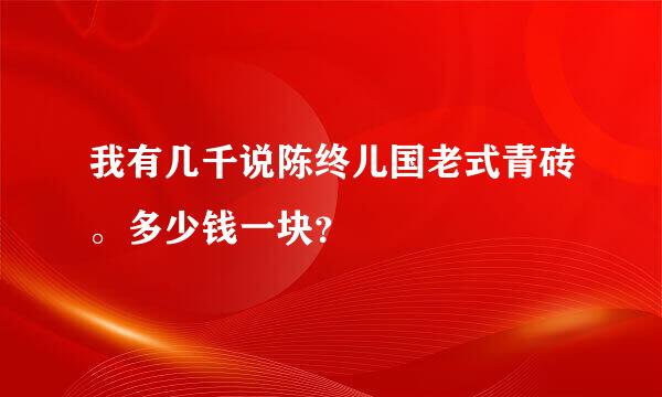 我有几千说陈终儿国老式青砖。多少钱一块？