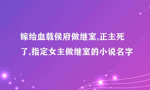 嫁给血载侯府做继室,正主死了,指定女主做继室的小说名字