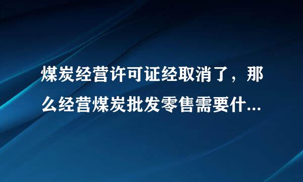 煤炭经营许可证经取消了，那么经营煤炭批发零售需要什么手续?能详细说下么，公司需要什么来自，个体需要什么