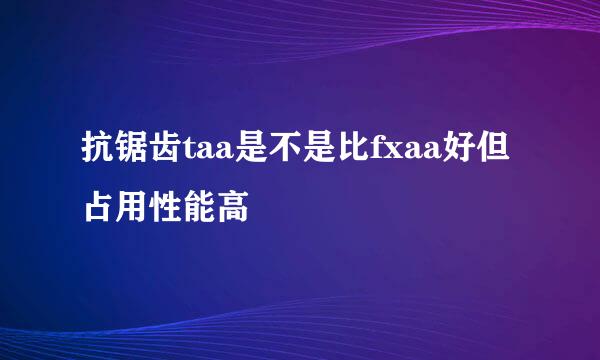 抗锯齿taa是不是比fxaa好但占用性能高