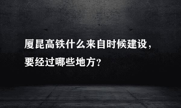 厦昆高铁什么来自时候建设，要经过哪些地方？