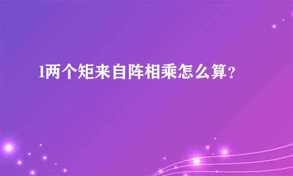 l两个矩来自阵相乘怎么算？