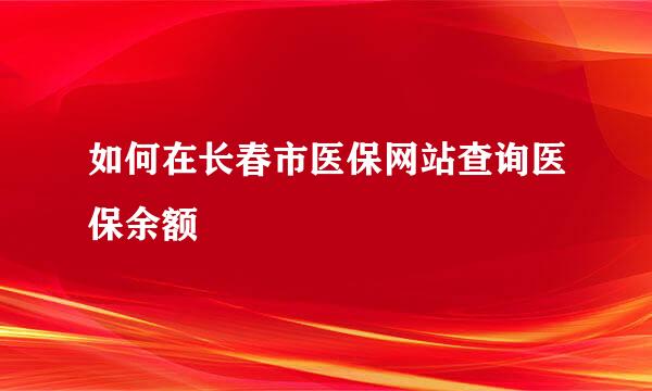 如何在长春市医保网站查询医保余额