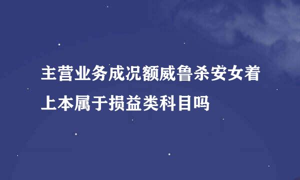 主营业务成况额威鲁杀安女着上本属于损益类科目吗