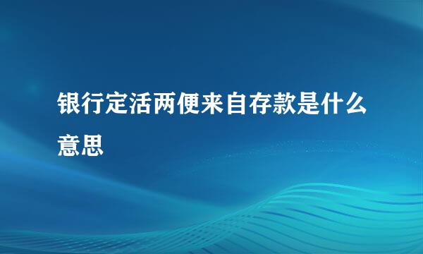 银行定活两便来自存款是什么意思