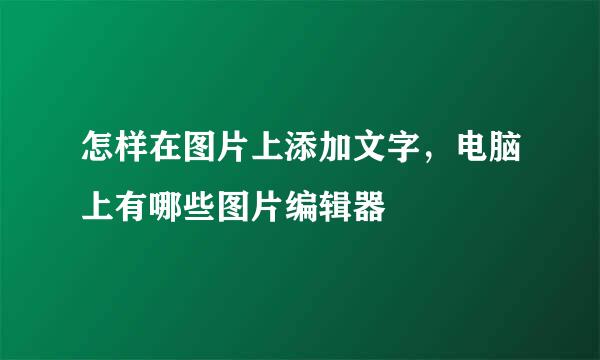 怎样在图片上添加文字，电脑上有哪些图片编辑器