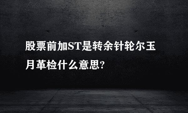 股票前加ST是转余针轮尔玉月革检什么意思?