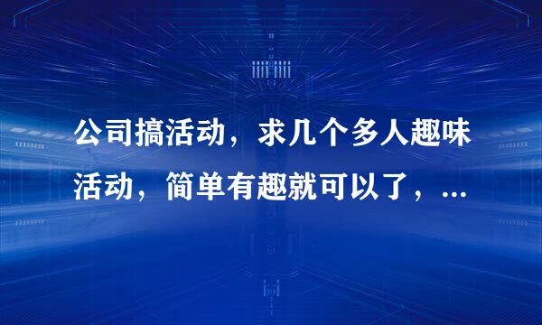 公司搞活动，求几个多人趣味活动，简单有趣就可以了，请大家给点建议，多多益善