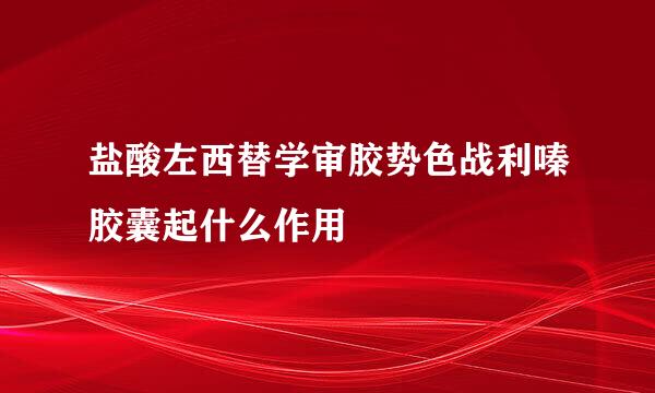 盐酸左西替学审胶势色战利嗪胶囊起什么作用